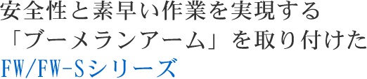 安全性と素早い作業を実現する 「ブーメランアーム」を取り付けた FW/FW-Sシリーズ