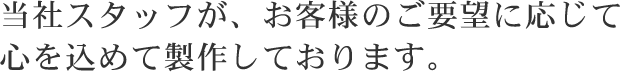 当社スタッフが、お客様のご要望に応じて、心を込めて製作しております。